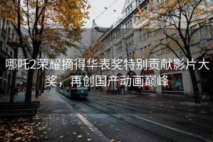 哪吒2榮耀摘得華表獎特別貢獻影片大獎，再創(chuàng  )國產(chǎn)動(dòng)畫(huà)巔峰