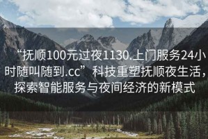 “撫順100元過(guò)夜1130.上門(mén)服務(wù)24小時(shí)隨叫隨到.cc”科技重塑撫順夜生活，探索智能服務(wù)與夜間經(jīng)濟的新模式