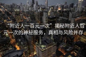 “附近人一百元一次”揭秘附近人百元一次的神秘服務(wù)，真相與風(fēng)險并存