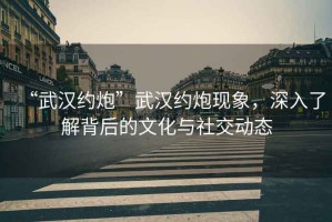 “武漢約炮”武漢約炮現象，深入了解背后的文化與社交動(dòng)態(tài)