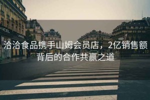 洽洽食品攜手山姆會(huì )員店，2億銷(xiāo)售額背后的合作共贏(yíng)之道