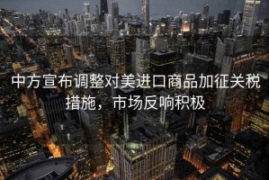 中方宣布調整對美進(jìn)口商品加征關(guān)稅措施，市場(chǎng)反響積極