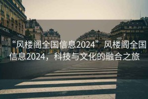 “風(fēng)樓閣全國信息2024”風(fēng)樓閣全國信息2024，科技與文化的融合之旅