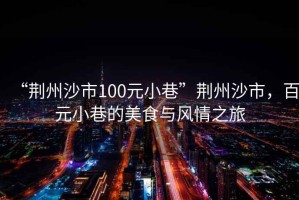 “荊州沙市100元小巷”荊州沙市，百元小巷的美食與風(fēng)情之旅