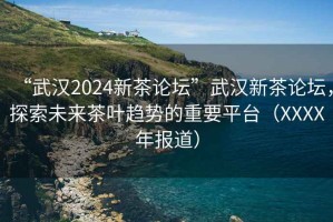 “武漢2024新茶論壇”武漢新茶論壇，探索未來(lái)茶葉趨勢的重要平臺（XXXX年報道）