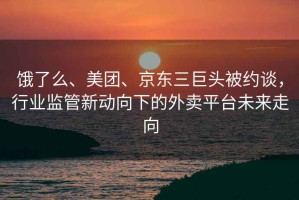 餓了么、美團、京東三巨頭被約談，行業(yè)監管新動(dòng)向下的外賣(mài)平臺未來(lái)走向