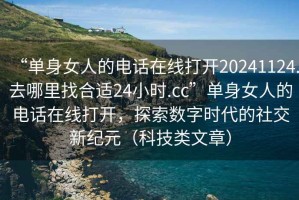 “單身女人的電話(huà)在線(xiàn)打開(kāi)20241124.去哪里找合適24小時(shí).cc”單身女人的電話(huà)在線(xiàn)打開(kāi)，探索數字時(shí)代的社交新紀元（科技類(lèi)文章）
