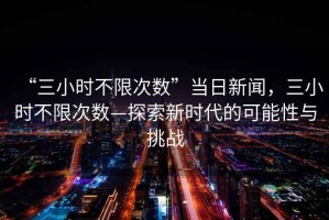 “三小時(shí)不限次數”當日新聞，三小時(shí)不限次數—探索新時(shí)代的可能性與挑戰