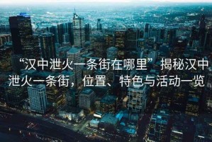“漢中泄火一條街在哪里”揭秘漢中泄火一條街，位置、特色與活動(dòng)一覽