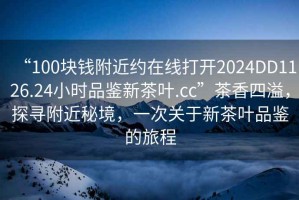 “100塊錢(qián)附近約在線(xiàn)打開(kāi)2024DD1126.24小時(shí)品鑒新茶葉.cc”茶香四溢，探尋附近秘境，一次關(guān)于新茶葉品鑒的旅程