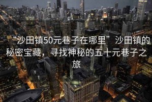 “沙田鎮50元巷子在哪里”沙田鎮的秘密寶藏，尋找神秘的五十元巷子之旅