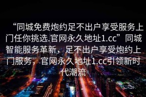 “同城免費炮約足不出戶(hù)享受服務(wù)上門(mén)任你挑選.官網(wǎng)永久地址1.cc”同城智能服務(wù)革新，足不出戶(hù)享受炮約上門(mén)服務(wù)，官網(wǎng)永久地址1.cc引領(lǐng)新時(shí)代潮流