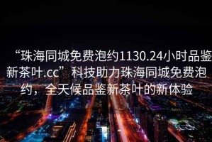“珠海同城免費泡約1130.24小時(shí)品鑒新茶葉.cc”科技助力珠海同城免費泡約，全天候品鑒新茶葉的新體驗