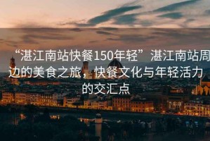 “湛江南站快餐150年輕”湛江南站周邊的美食之旅，快餐文化與年輕活力的交匯點(diǎn)
