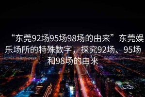 “東莞92場(chǎng)95場(chǎng)98場(chǎng)的由來(lái)”東莞娛樂(lè )場(chǎng)所的特殊數字，探究92場(chǎng)、95場(chǎng)和98場(chǎng)的由來(lái)