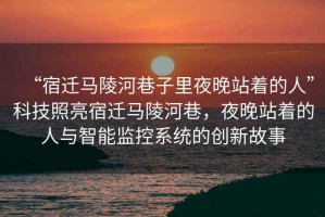 “宿遷馬陵河巷子里夜晚站著(zhù)的人”科技照亮宿遷馬陵河巷，夜晚站著(zhù)的人與智能監控系統的創(chuàng  )新故事