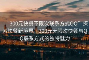 “300元快餐不限次聯(lián)系方式QQ”探索快餐新境界，300元無(wú)限次快餐與QQ聯(lián)系方式的獨特魅力