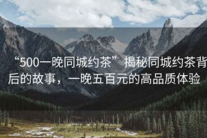 “500一晚同城約茶”揭秘同城約茶背后的故事，一晚五百元的高品質(zhì)體驗