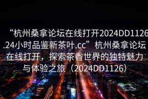“杭州桑拿論壇在線(xiàn)打開(kāi)2024DD1126.24小時(shí)品鑒新茶葉.cc”杭州桑拿論壇在線(xiàn)打開(kāi)，探索茶香世界的獨特魅力與體驗之旅（2024DD1126）