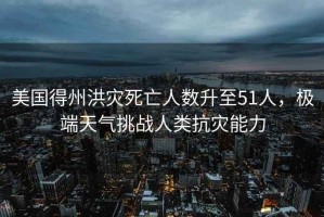 美國得州洪災死亡人數升至51人，極端天氣挑戰人類(lèi)抗災能力