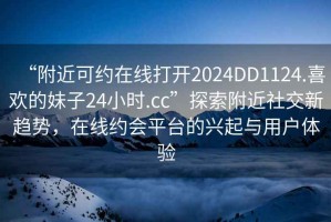 “附近可約在線(xiàn)打開(kāi)2024DD1124.喜歡的妹子24小時(shí).cc”探索附近社交新趨勢，在線(xiàn)約會(huì )平臺的興起與用戶(hù)體驗