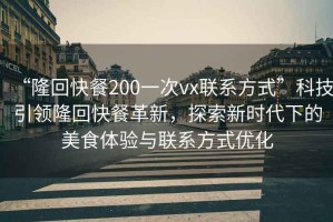 “隆回快餐200一次vx聯(lián)系方式”科技引領(lǐng)隆回快餐革新，探索新時(shí)代下的美食體驗與聯(lián)系方式優(yōu)化