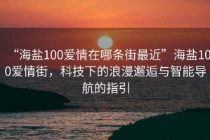 “海鹽100愛(ài)情在哪條街最近”海鹽100愛(ài)情街，科技下的浪漫邂逅與智能導航的指引