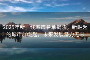 2025年新一線(xiàn)城市名單揭曉，新崛起的城市群崛起，未來(lái)發(fā)展潛力無(wú)限