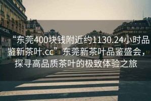 “東莞400塊錢(qián)附近約1130.24小時(shí)品鑒新茶葉.cc”東莞新茶葉品鑒盛會(huì )，探尋高品質(zhì)茶葉的極致體驗之旅