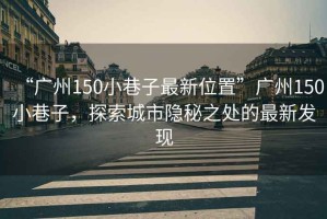 “廣州150小巷子最新位置”廣州150小巷子，探索城市隱秘之處的最新發(fā)現