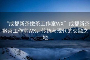 “成都新茶嫩茶工作室WX”成都新茶嫩茶工作室WX，傳統與現代的交融之地