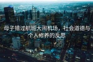 母子錯過(guò)航班大鬧機場(chǎng)，社會(huì )道德與個(gè)人修養的反思