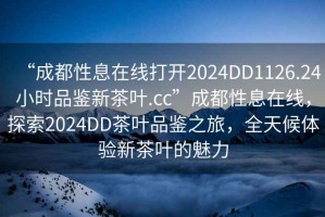 “成都性息在線(xiàn)打開(kāi)2024DD1126.24小時(shí)品鑒新茶葉.cc”成都性息在線(xiàn)，探索2024DD茶葉品鑒之旅，全天候體驗新茶葉的魅力