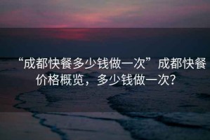 “成都快餐多少錢(qián)做一次”成都快餐價(jià)格概覽，多少錢(qián)做一次？