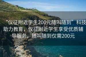 “儀征附近學(xué)生200元隨叫隨到”科技助力教育，儀征附近學(xué)生享受優(yōu)質(zhì)輔導服務(wù)，隨叫隨到僅需200元