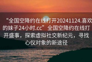 “全國空降約在線(xiàn)打開(kāi)20241124.喜歡的妹子24小時(shí).cc”全國空降約在線(xiàn)打開(kāi)盛事，探索虛擬社交新紀元，尋找心儀對象的新途徑