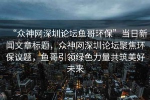 “眾神網(wǎng)深圳論壇魚(yú)哥環(huán)?！碑斎招侣勎恼聵祟}，眾神網(wǎng)深圳論壇聚焦環(huán)保議題，魚(yú)哥引領(lǐng)綠色力量共筑美好未來(lái)