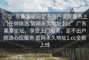 “廣東桑拿論壇足不出戶(hù)享受服務(wù)上門(mén)任你挑選.官網(wǎng)永久地址1.cc”廣東桑拿論壇，享受上門(mén)服務(wù)，足不出戶(hù)挑選心儀服務(wù) 官網(wǎng)永久地址1.cc全新上線(xiàn)