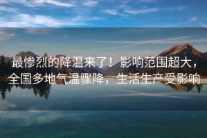 最慘烈的降溫來(lái)了！影響范圍超大，全國多地氣溫驟降，生活生產(chǎn)受影響