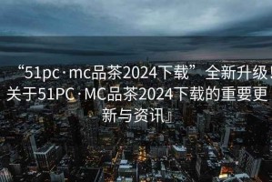 “51pc·mc品茶2024下載”全新升級！關(guān)于51PC·MC品茶2024下載的重要更新與資訊』