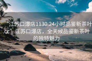 “江蘇口爆店1130.24小時(shí)品鑒新茶葉.cc”江蘇口爆店，全天候品鑒新茶葉的獨特魅力