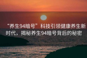 “養生94暗號”科技引領(lǐng)健康養生新時(shí)代，揭秘養生94暗號背后的秘密