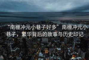 “南柵沖元小巷子好多”南柵沖元小巷子，繁華背后的故事與歷史印記