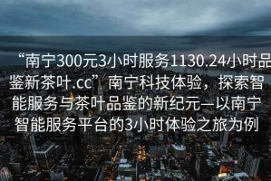 “南寧300元3小時(shí)服務(wù)1130.24小時(shí)品鑒新茶葉.cc”南寧科技體驗，探索智能服務(wù)與茶葉品鑒的新紀元—以南寧智能服務(wù)平臺的3小時(shí)體驗之旅為例