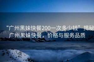 “廣州黑妹快餐200一次多少錢(qián)”揭秘廣州黑妹快餐，價(jià)格與服務(wù)品質(zhì)