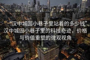 “漢中城固小巷子里站著(zhù)的多少錢(qián)”漢中城固小巷子里的科技奇跡，價(jià)格與價(jià)值重塑的微觀(guān)視角