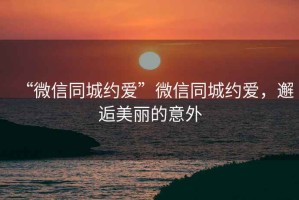 “微信同城約愛(ài)”微信同城約愛(ài)，邂逅美麗的意外