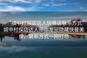 “城中村探店達人快餐店聯(lián)系方式”城中村探店達人帶你發(fā)現隱藏快餐美食，聯(lián)系方式一網(wǎng)打盡