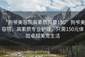 “狗爺美容院高素質(zhì)只要150”狗爺美容院，高素質(zhì)專(zhuān)業(yè)護理，只需150元體驗卓越美寵生活