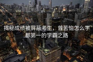 揭秘成績(jì)被屏蔽考生，曾苦惱怎么學(xué)都第一的學(xué)霸之路